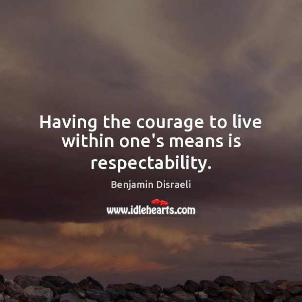 Having the courage to live within one’s means is respectability. Benjamin Disraeli Picture Quote