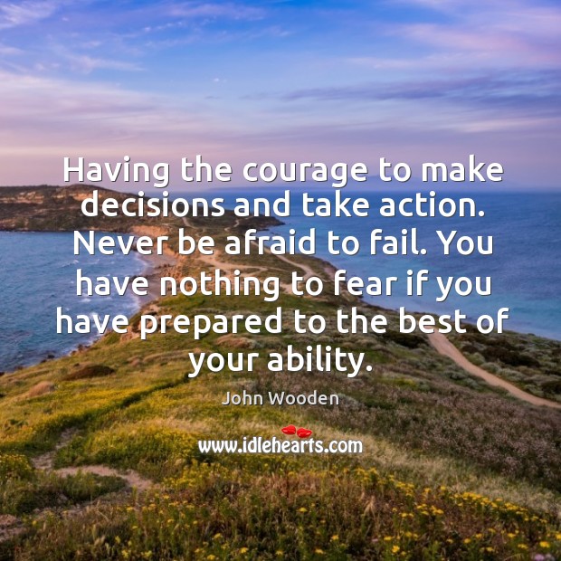 Having the courage to make decisions and take action. Never be afraid John Wooden Picture Quote