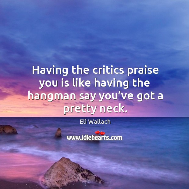 Having the critics praise you is like having the hangman say you’ve got a pretty neck. Eli Wallach Picture Quote