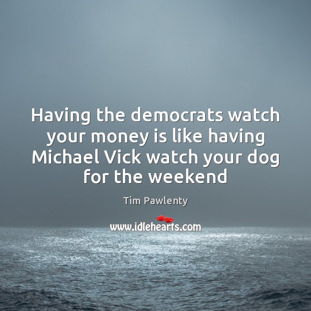Having the democrats watch your money is like having Michael Vick watch Tim Pawlenty Picture Quote