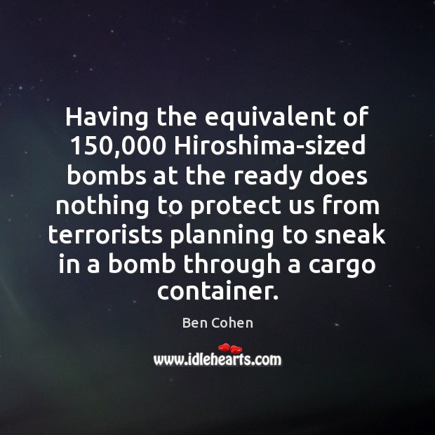 Having the equivalent of 150,000 Hiroshima-sized bombs at the ready does nothing to Ben Cohen Picture Quote