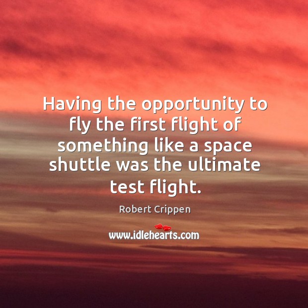 Having the opportunity to fly the first flight of something like a space shuttle was the ultimate test flight. Robert Crippen Picture Quote