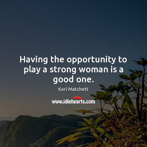 Having the opportunity to play a strong woman is a good one. Image