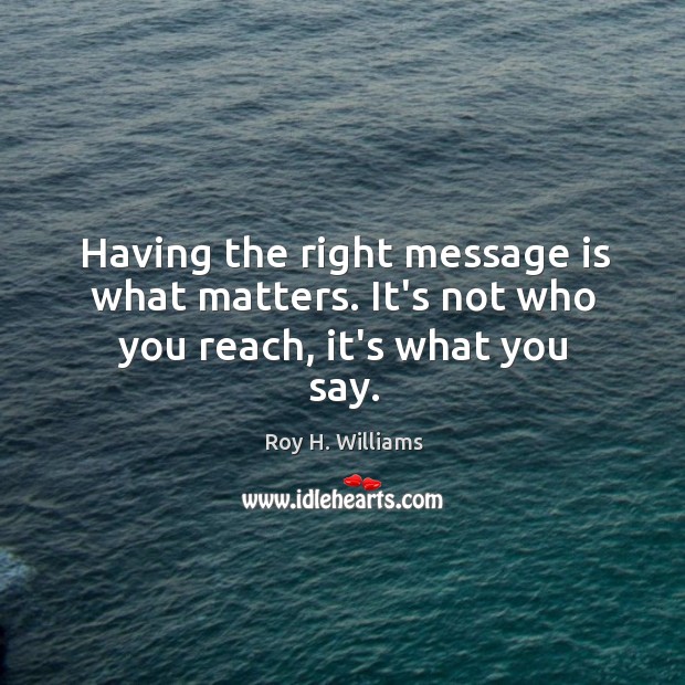 Having the right message is what matters. It’s not who you reach, it’s what you say. Roy H. Williams Picture Quote