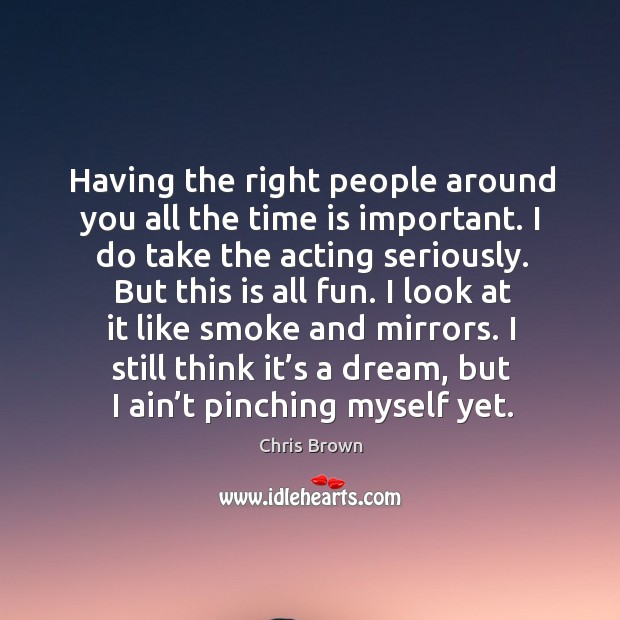Having the right people around you all the time is important. I do take the acting seriously. Chris Brown Picture Quote