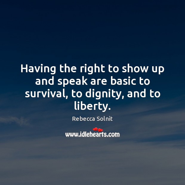 Having the right to show up and speak are basic to survival, to dignity, and to liberty. Rebecca Solnit Picture Quote