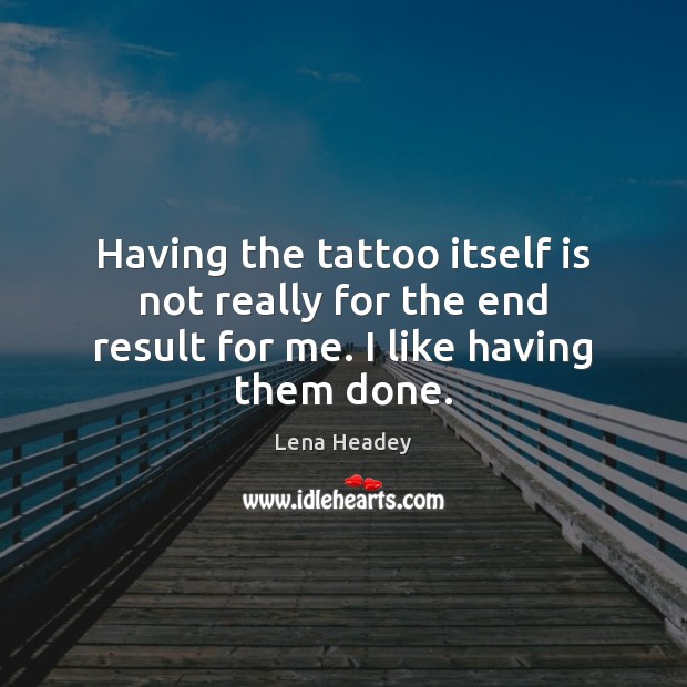 Having the tattoo itself is not really for the end result for me. I like having them done. Lena Headey Picture Quote