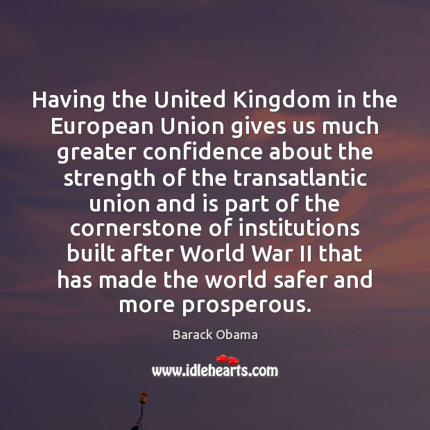 Having the United Kingdom in the European Union gives us much greater Barack Obama Picture Quote