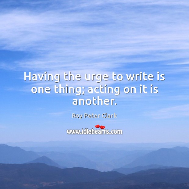 Having the urge to write is one thing; acting on it is another. Roy Peter Clark Picture Quote