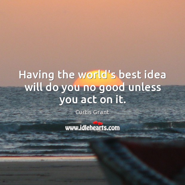Having the world’s best idea will do you no good unless you act on it. Image