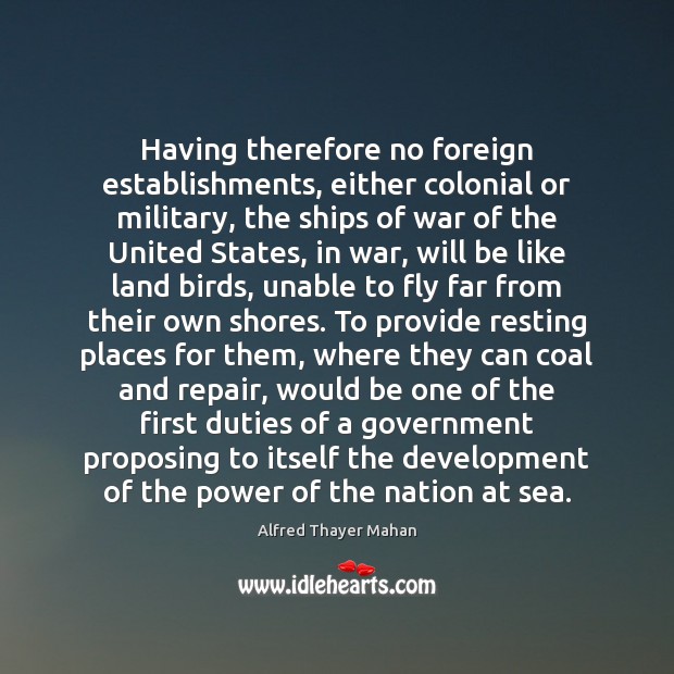 Having therefore no foreign establishments, either colonial or military, the ships of Alfred Thayer Mahan Picture Quote