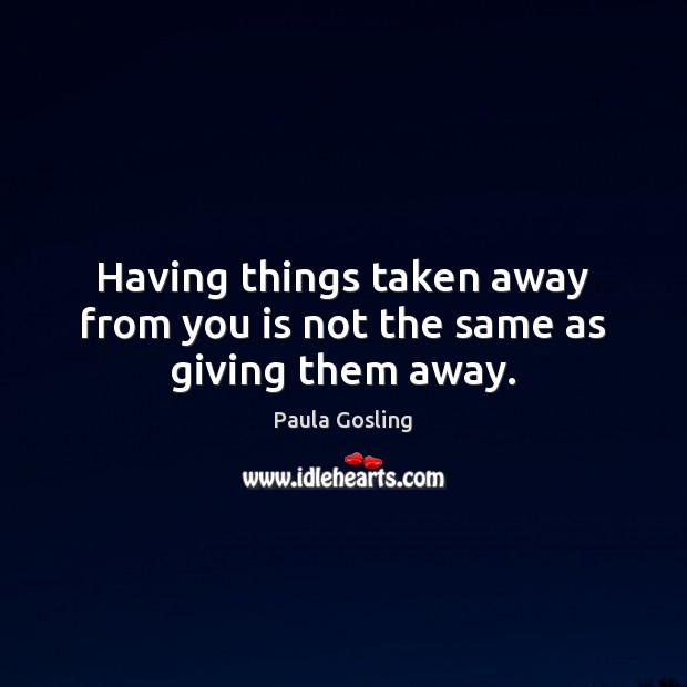 Having things taken away from you is not the same as giving them away. Paula Gosling Picture Quote