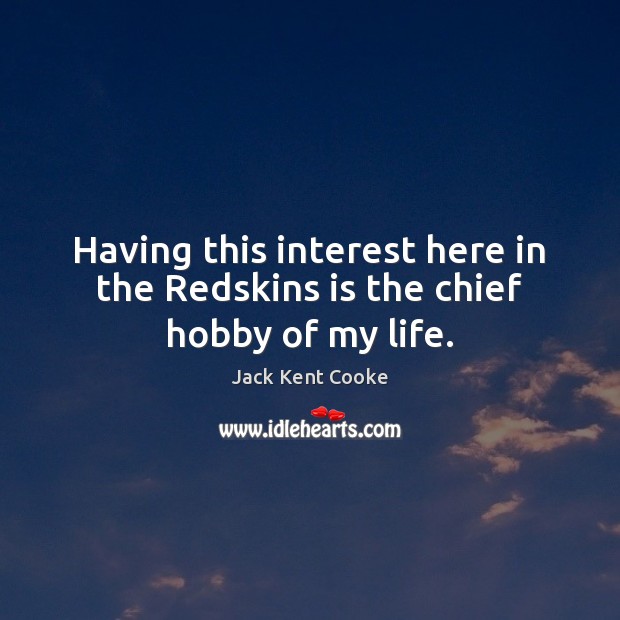 Having this interest here in the Redskins is the chief hobby of my life. Jack Kent Cooke Picture Quote