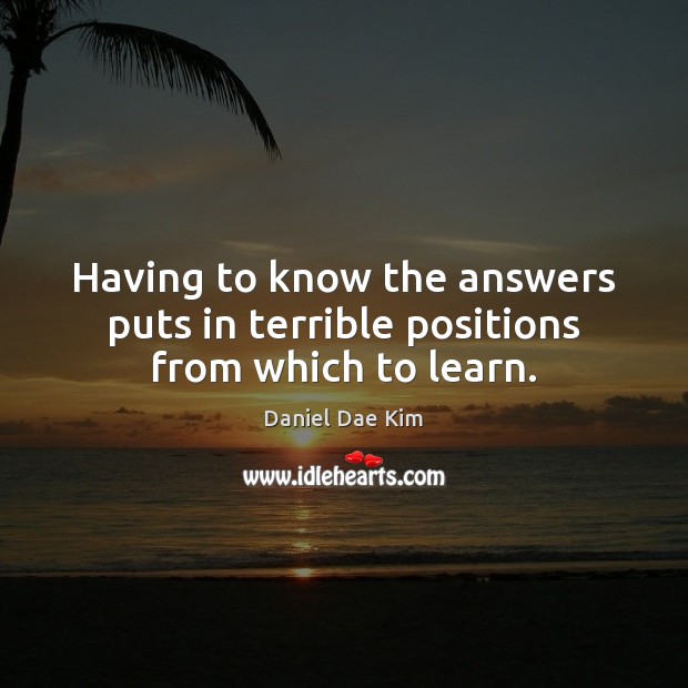 Having to know the answers puts in terrible positions from which to learn. Daniel Dae Kim Picture Quote