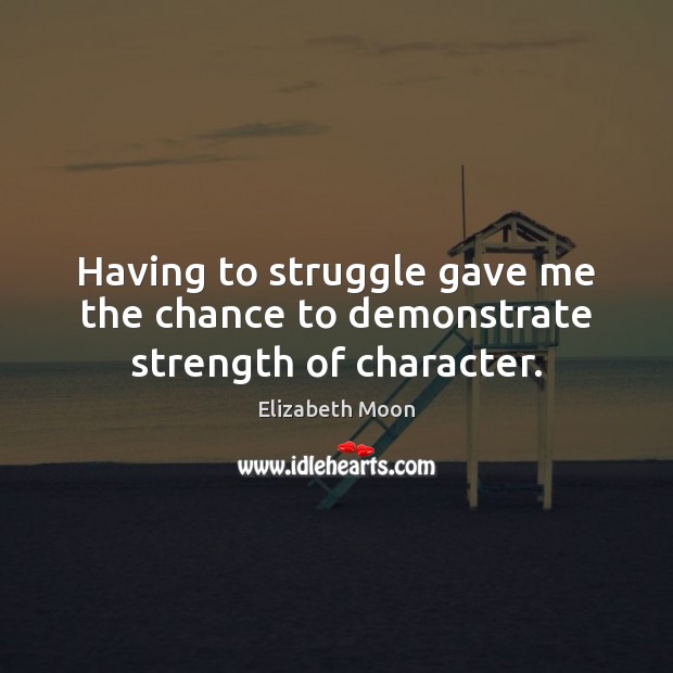 Having to struggle gave me the chance to demonstrate strength of character. Elizabeth Moon Picture Quote