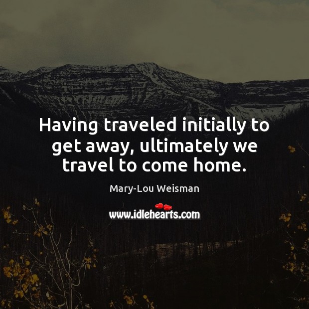 Having traveled initially to get away, ultimately we travel to come home. Mary-Lou Weisman Picture Quote