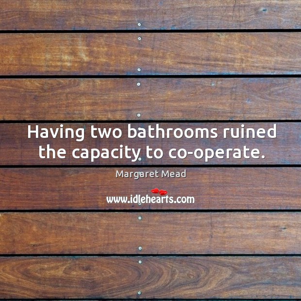 Having two bathrooms ruined the capacity to co-operate. Margaret Mead Picture Quote
