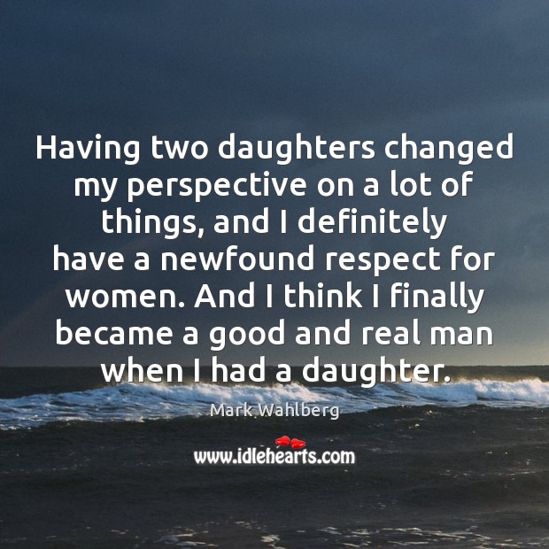 Having two daughters changed my perspective on a lot of things, and Mark Wahlberg Picture Quote