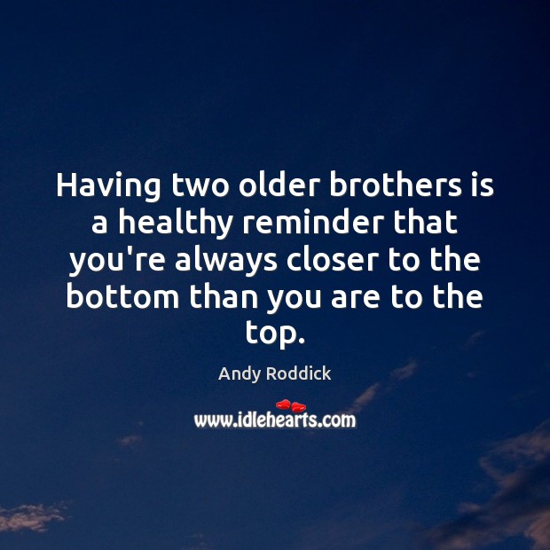Having two older brothers is a healthy reminder that you’re always closer Andy Roddick Picture Quote