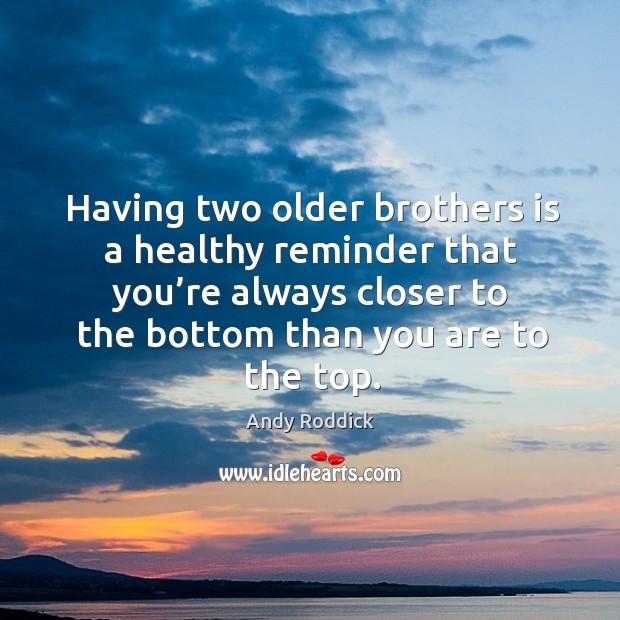 Having two older brothers is a healthy reminder that you’re always closer to the bottom than you are to the top. Andy Roddick Picture Quote