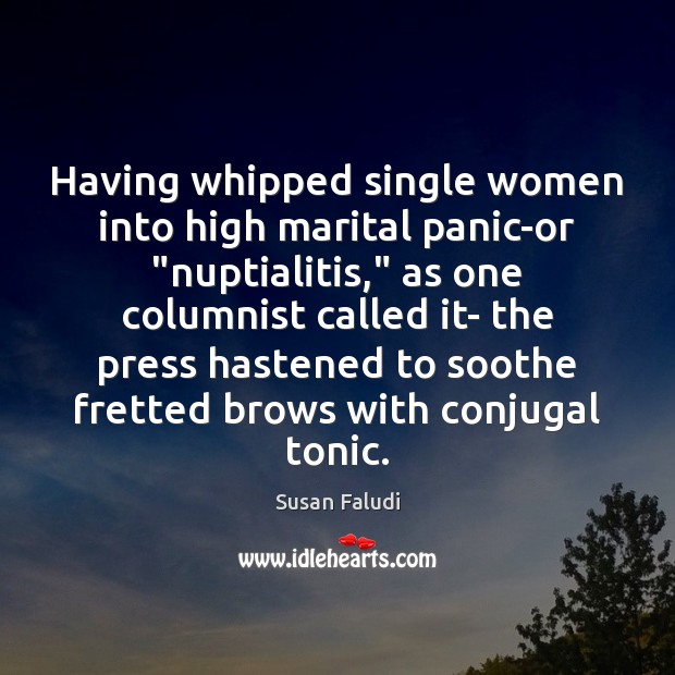 Having whipped single women into high marital panic-or “nuptialitis,” as one columnist 