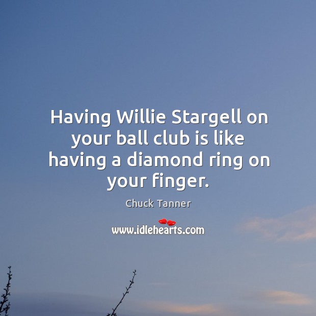 Having willie stargell on your ball club is like having a diamond ring on your finger. Chuck Tanner Picture Quote
