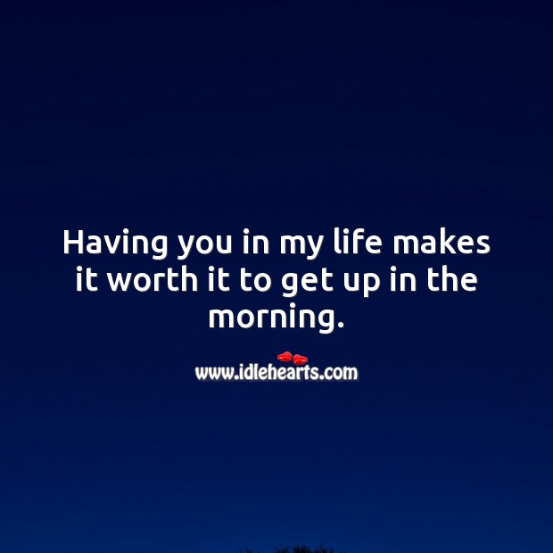 Having you in my life makes it worth it to get up in the morning. Good Morning Quotes Image