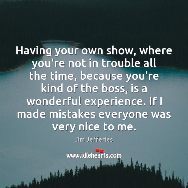 Having your own show, where you’re not in trouble all the time, Jim Jefferies Picture Quote