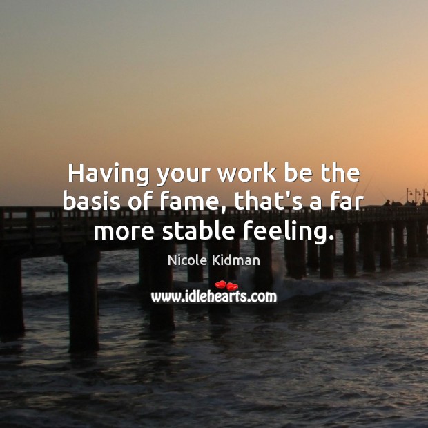 Having your work be the basis of fame, that’s a far more stable feeling. Nicole Kidman Picture Quote