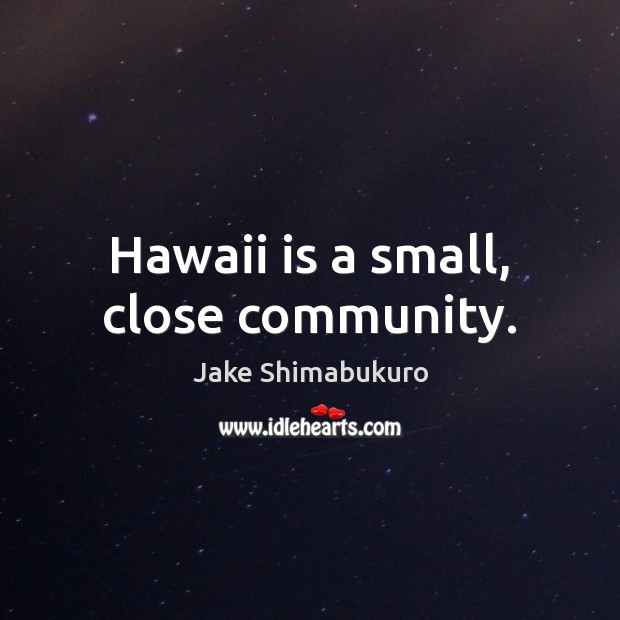 Hawaii is a small, close community. Jake Shimabukuro Picture Quote