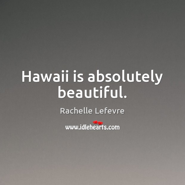 Hawaii is absolutely beautiful. Rachelle Lefevre Picture Quote