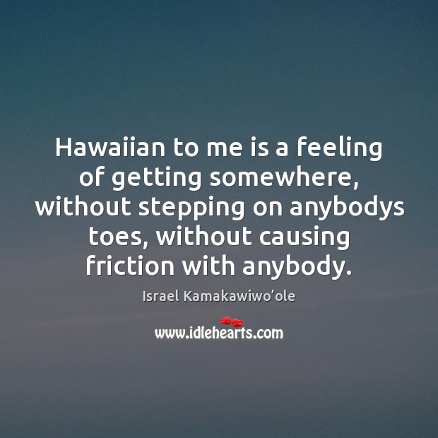 Hawaiian to me is a feeling of getting somewhere, without stepping on Israel Kamakawiwo’ole Picture Quote