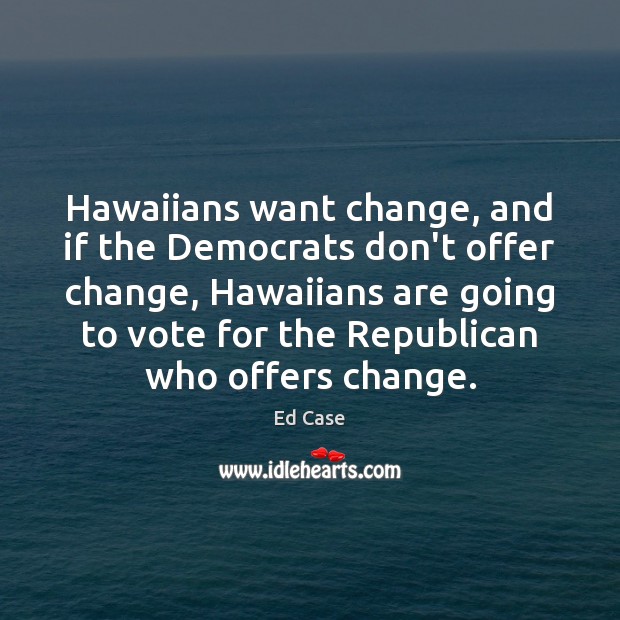 Hawaiians want change, and if the Democrats don’t offer change, Hawaiians are Ed Case Picture Quote