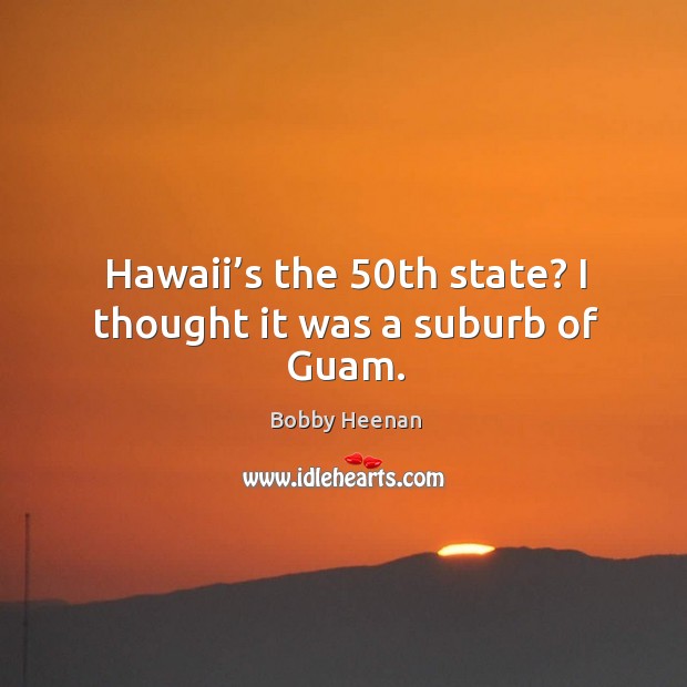 Hawaii’s the 50th state? I thought it was a suburb of guam. Bobby Heenan Picture Quote