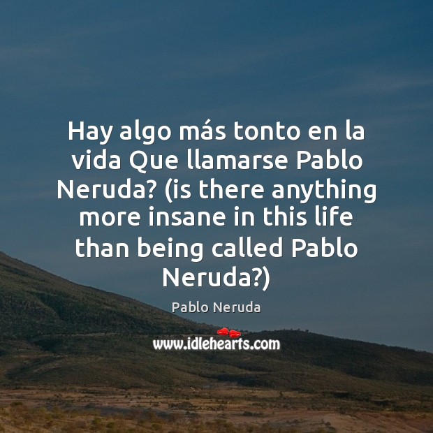 Hay algo más tonto en la vida Que llamarse Pablo Neruda? ( Pablo Neruda Picture Quote