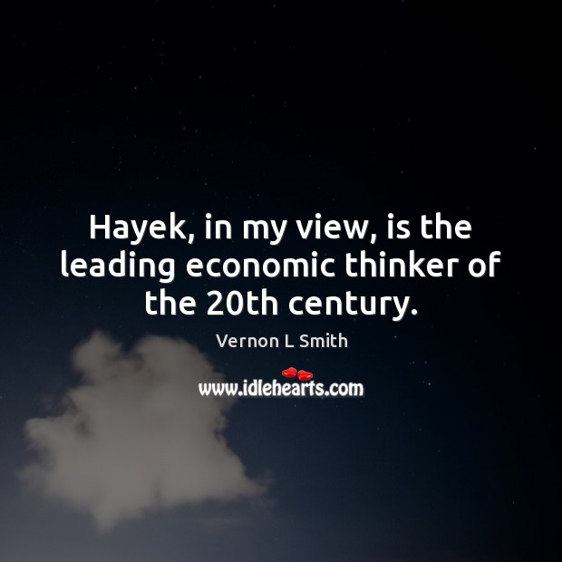 Hayek, in my view, is the leading economic thinker of the 20th century. Vernon L Smith Picture Quote