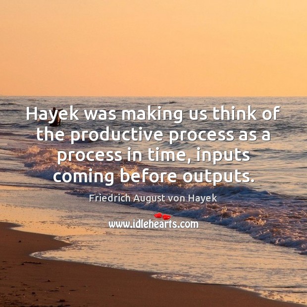 Hayek was making us think of the productive process as a process Image