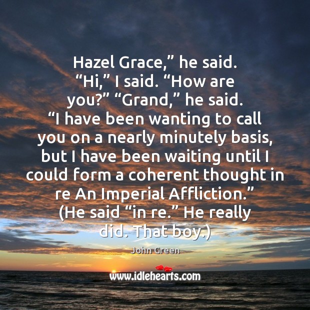 Hazel Grace,” he said. “Hi,” I said. “How are you?” “Grand,” he Image