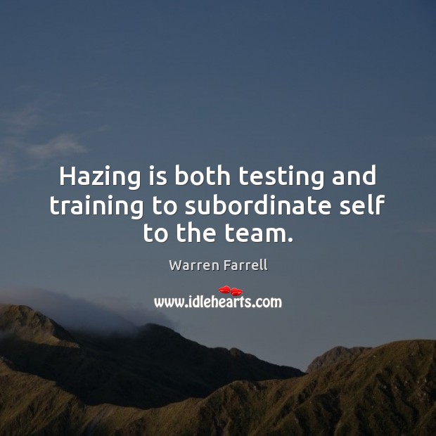 Hazing is both testing and training to subordinate self to the team. Warren Farrell Picture Quote