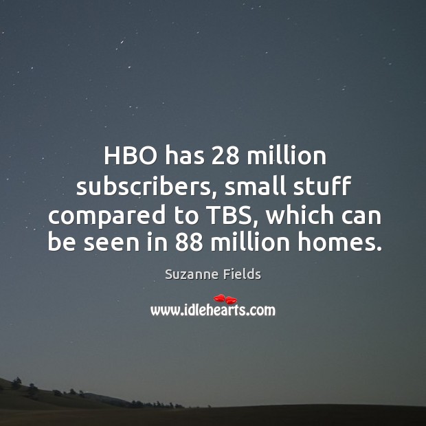 Hbo has 28 million subscribers, small stuff compared to tbs, which can be seen in 88 million homes. Suzanne Fields Picture Quote