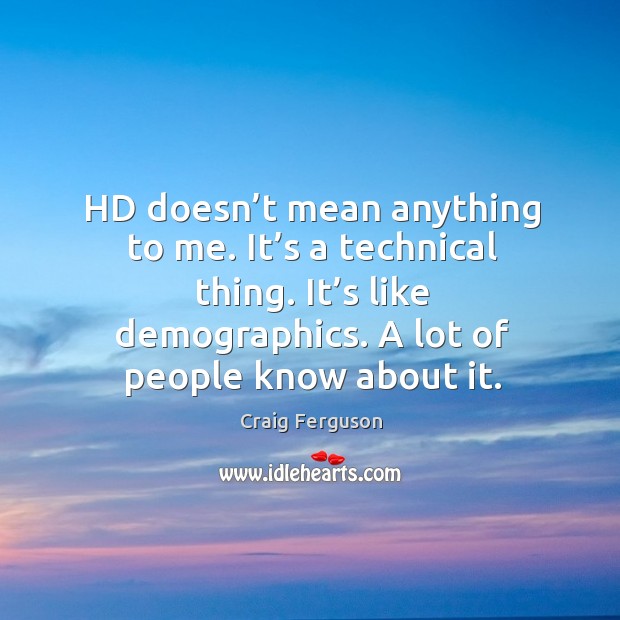 Hd doesn’t mean anything to me. It’s a technical thing. It’s like demographics. A lot of people know about it. Craig Ferguson Picture Quote