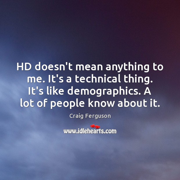 HD doesn’t mean anything to me. It’s a technical thing. It’s like Image