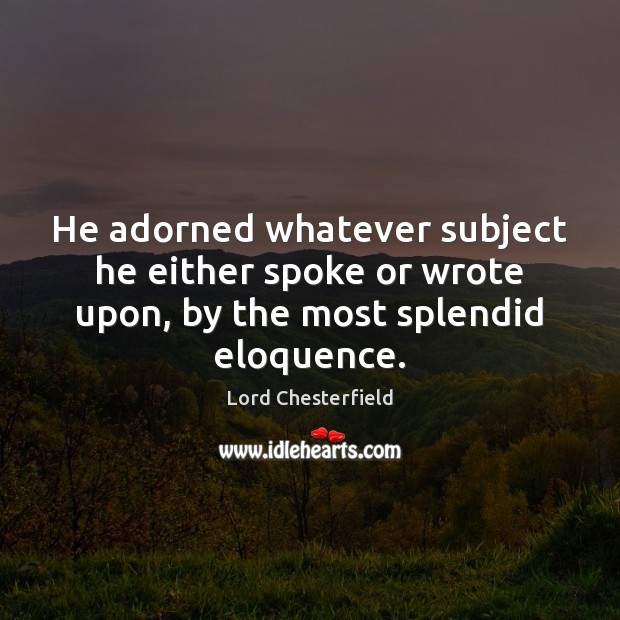 He adorned whatever subject he either spoke or wrote upon, by the most splendid eloquence. 