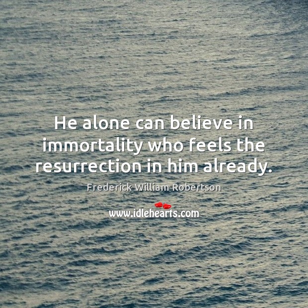 He alone can believe in immortality who feels the resurrection in him already. Frederick William Robertson Picture Quote