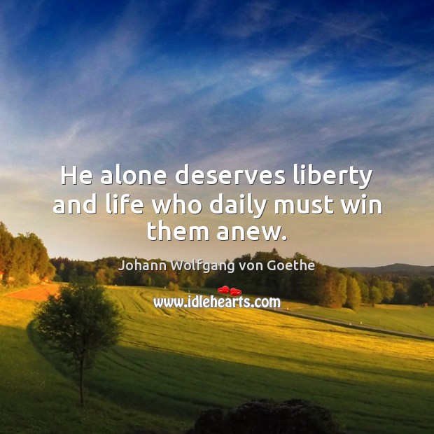 He alone deserves liberty and life who daily must win them anew. 