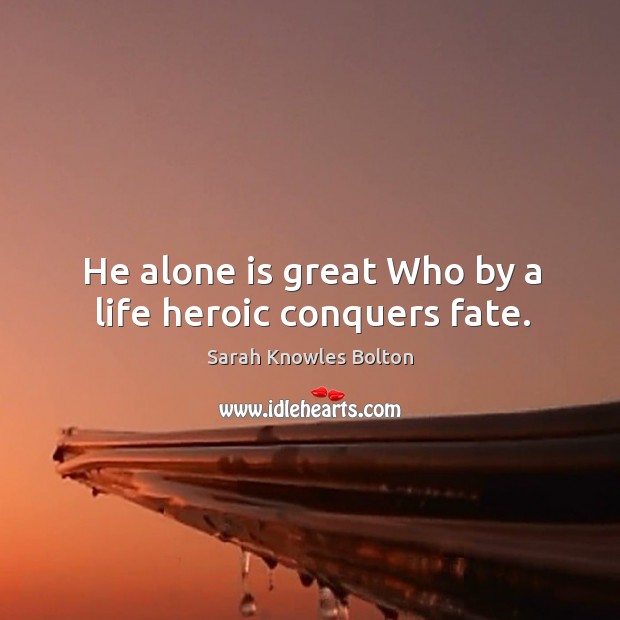 He alone is great Who by a life heroic conquers fate. Sarah Knowles Bolton Picture Quote