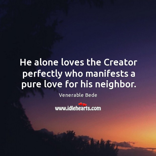 He alone loves the creator perfectly who manifests a pure love for his neighbor. Venerable Bede Picture Quote