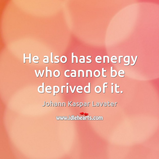 He also has energy who cannot be deprived of it. Johann Kaspar Lavater Picture Quote