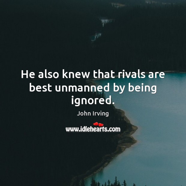 He also knew that rivals are best unmanned by being ignored. John Irving Picture Quote