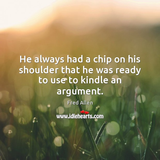 He always had a chip on his shoulder that he was ready to use to kindle an argument. Fred Allen Picture Quote
